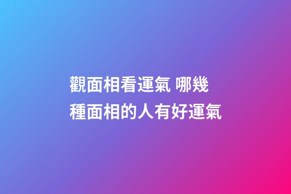 觀面相看運氣 哪幾種面相的人有好運氣